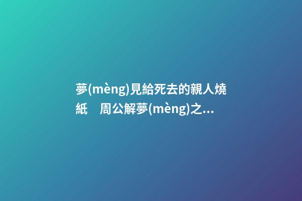 夢(mèng)見給死去的親人燒紙　周公解夢(mèng)之夢(mèng)到給死去的親人燒紙